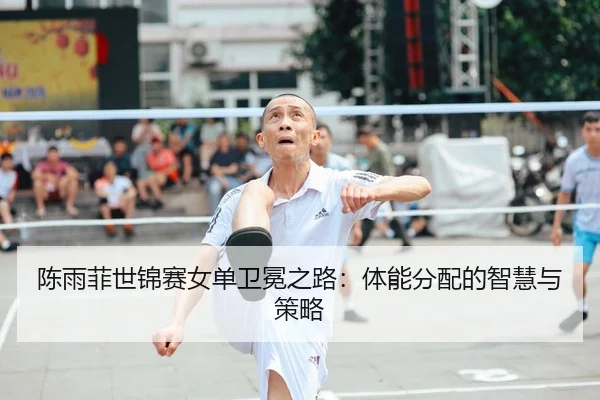 陈雨菲世锦赛女单卫冕之路：体能分配的智慧与策略