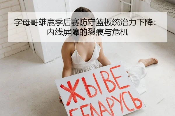 字母哥雄鹿季后赛防守篮板统治力下降：内线屏障的裂痕与危机