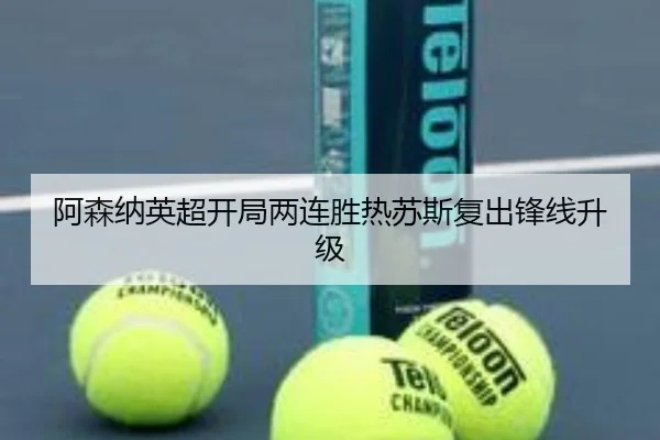 阿森纳英超开局两连胜热苏斯复出锋线升级
