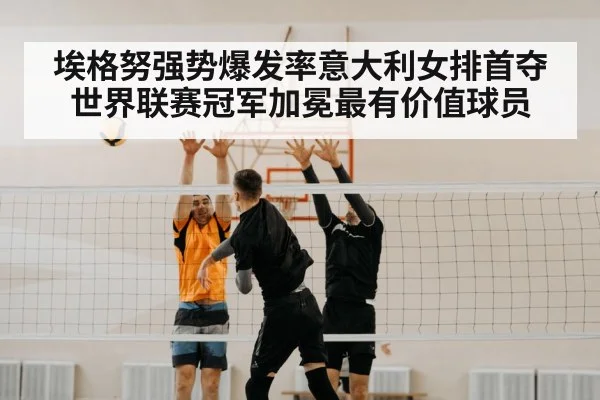 埃格努强势爆发率意大利女排首夺世界联赛冠军加冕最有价值球员