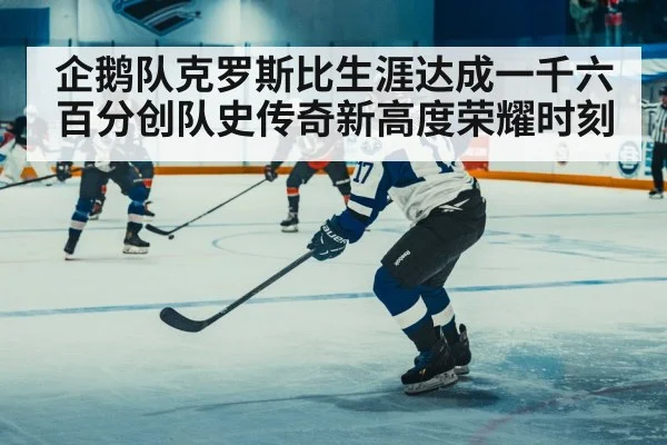 企鹅队克罗斯比生涯达成一千六百分创队史传奇新高度荣耀时刻