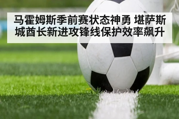 马霍姆斯季前赛状态神勇 堪萨斯城酋长新进攻锋线保护效率飙升