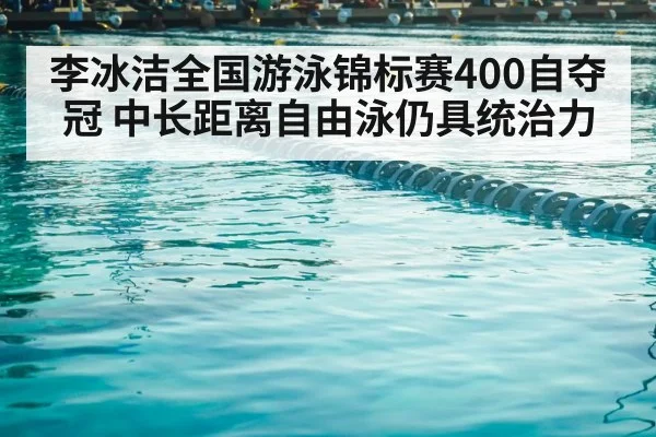 李冰洁全国游泳锦标赛400自夺冠 中长距离自由泳仍具统治力