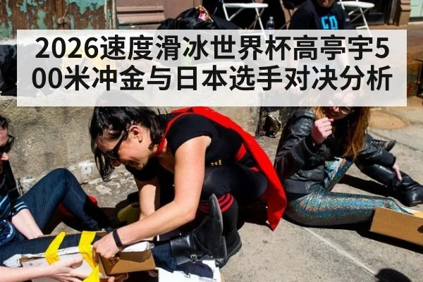 2026速度滑冰世界杯高亭宇500米冲金与日本选手对决分析