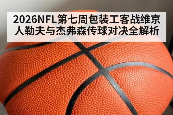2026NFL第七周包装工客战维京人勒夫与杰弗森传球对决全解析